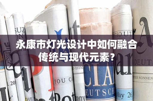 永康市灯光设计中如何融合传统与现代元素？