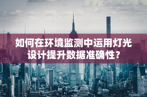 如何在环境监测中运用灯光设计提升数据准确性？