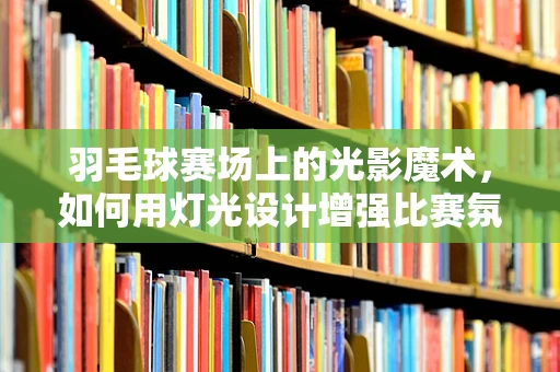 羽毛球赛场上的光影魔术，如何用灯光设计增强比赛氛围？