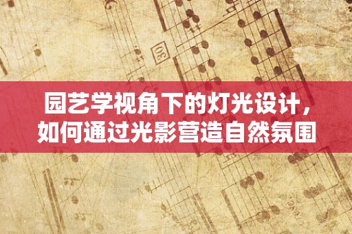 园艺学视角下的灯光设计，如何通过光影营造自然氛围？
