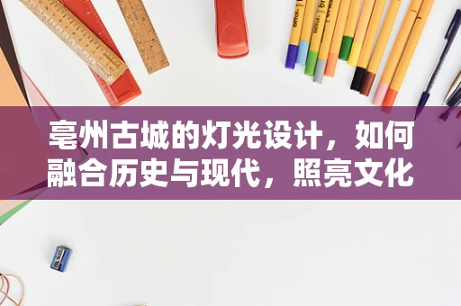 亳州古城的灯光设计，如何融合历史与现代，照亮文化之魂？
