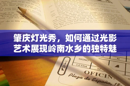 肇庆灯光秀，如何通过光影艺术展现岭南水乡的独特魅力？