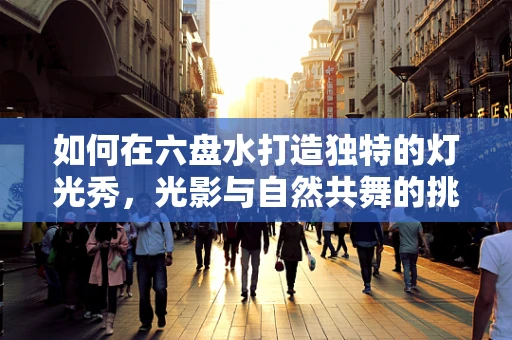 如何在六盘水打造独特的灯光秀，光影与自然共舞的挑战