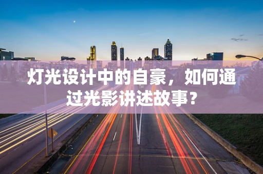 灯光设计中的自豪，如何通过光影讲述故事？