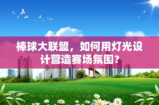 棒球大联盟，如何用灯光设计营造赛场氛围？
