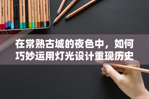 在常熟古城的夜色中，如何巧妙运用灯光设计重现历史韵味？