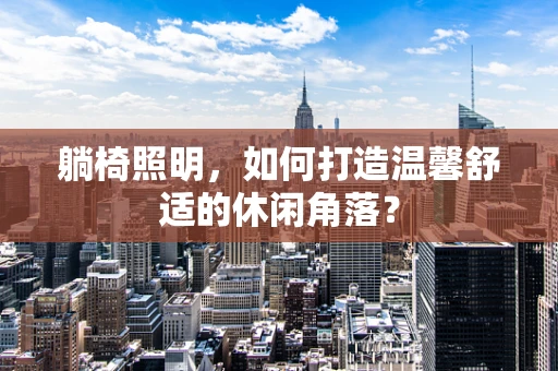躺椅照明，如何打造温馨舒适的休闲角落？