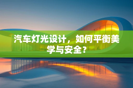 汽车灯光设计，如何平衡美学与安全？