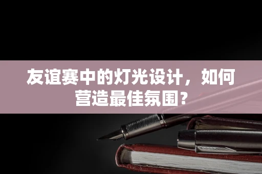 友谊赛中的灯光设计，如何营造最佳氛围？
