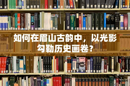如何在眉山古韵中，以光影勾勒历史画卷？