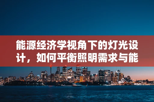 能源经济学视角下的灯光设计，如何平衡照明需求与能源消耗？