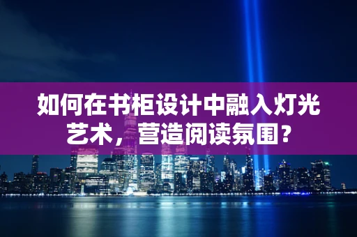 如何在书柜设计中融入灯光艺术，营造阅读氛围？