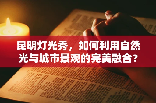 昆明灯光秀，如何利用自然光与城市景观的完美融合？