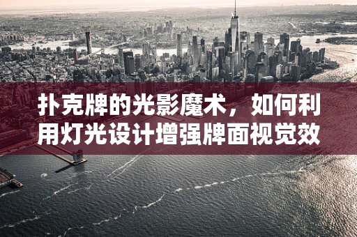 扑克牌的光影魔术，如何利用灯光设计增强牌面视觉效果？