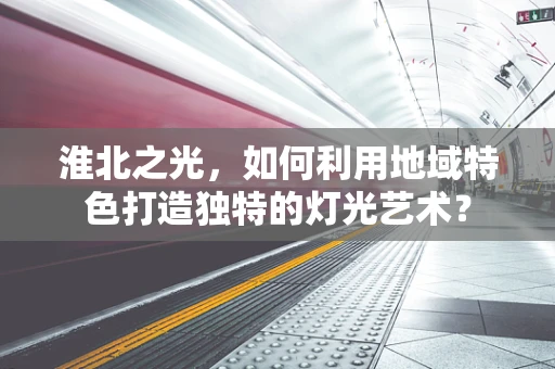 淮北之光，如何利用地域特色打造独特的灯光艺术？