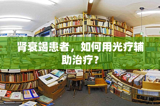 肾衰竭患者，如何用光疗辅助治疗？