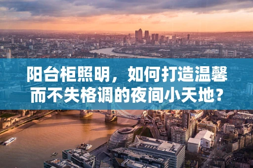 阳台柜照明，如何打造温馨而不失格调的夜间小天地？
