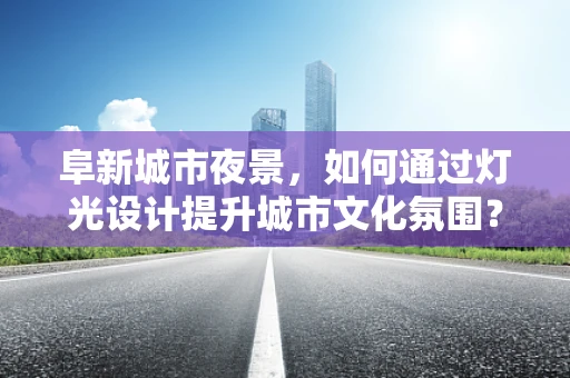 阜新城市夜景，如何通过灯光设计提升城市文化氛围？