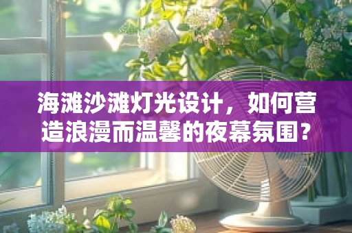 海滩沙滩灯光设计，如何营造浪漫而温馨的夜幕氛围？