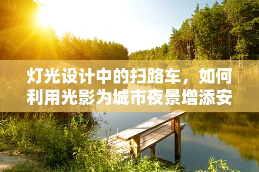 灯光设计中的扫路车，如何利用光影为城市夜景增添安全与美感？