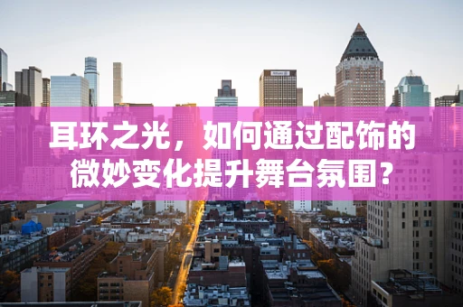 耳环之光，如何通过配饰的微妙变化提升舞台氛围？