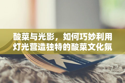 酸菜与光影，如何巧妙利用灯光营造独特的酸菜文化氛围？