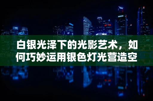 白银光泽下的光影艺术，如何巧妙运用银色灯光营造空间氛围？