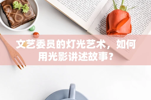 文艺委员的灯光艺术，如何用光影讲述故事？