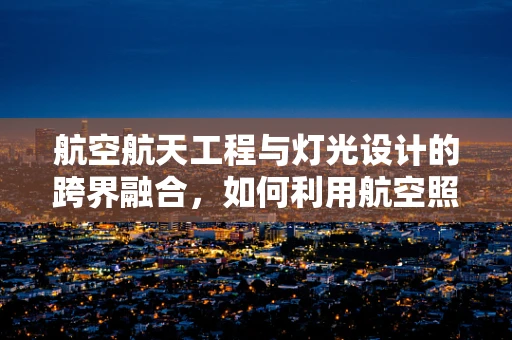 航空航天工程与灯光设计的跨界融合，如何利用航空照明技术提升舞台效果？
