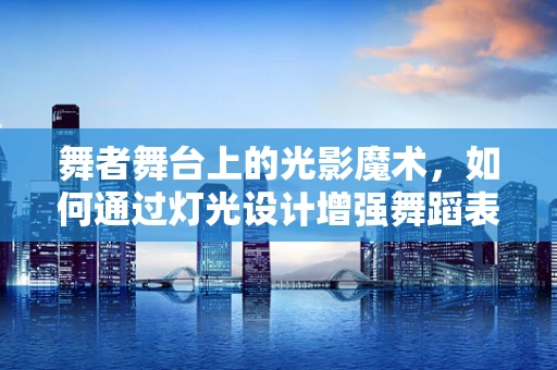 舞者舞台上的光影魔术，如何通过灯光设计增强舞蹈表现力？