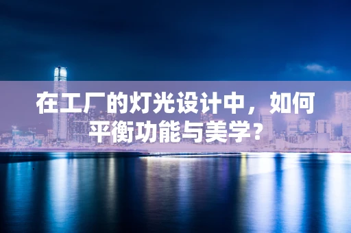 在工厂的灯光设计中，如何平衡功能与美学？