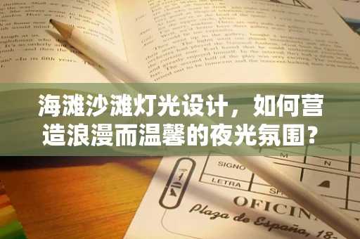 海滩沙滩灯光设计，如何营造浪漫而温馨的夜光氛围？