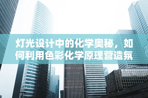 灯光设计中的化学奥秘，如何利用色彩化学原理营造氛围？