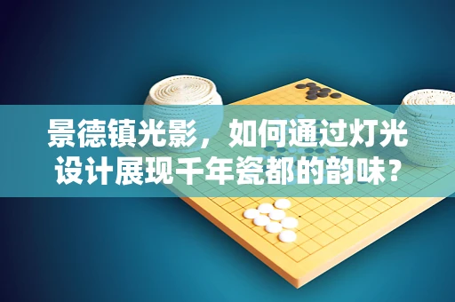 景德镇光影，如何通过灯光设计展现千年瓷都的韵味？