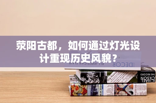 荥阳古都，如何通过灯光设计重现历史风貌？