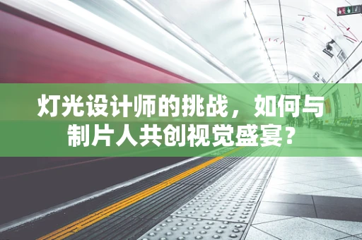 灯光设计师的挑战，如何与制片人共创视觉盛宴？