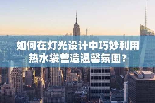 如何在灯光设计中巧妙利用热水袋营造温馨氛围？
