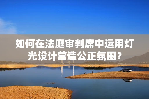 如何在法庭审判席中运用灯光设计营造公正氛围？