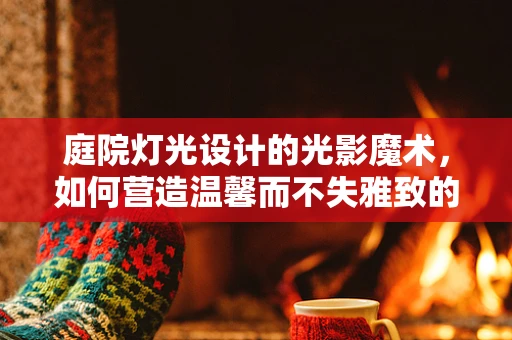 庭院灯光设计的光影魔术，如何营造温馨而不失雅致的氛围？