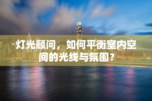 灯光顾问，如何平衡室内空间的光线与氛围？