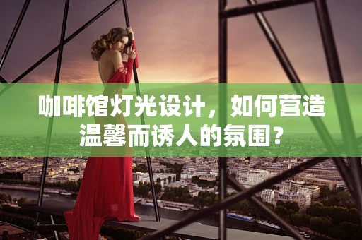 咖啡馆灯光设计，如何营造温馨而诱人的氛围？