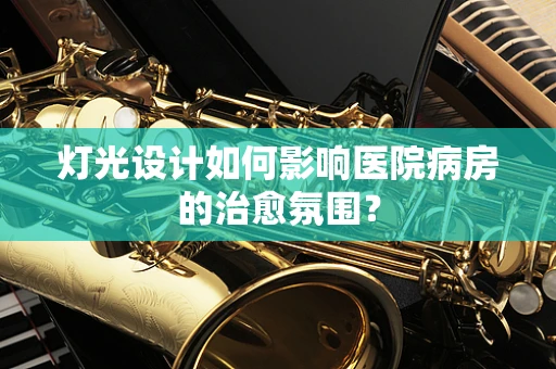 灯光设计如何影响医院病房的治愈氛围？