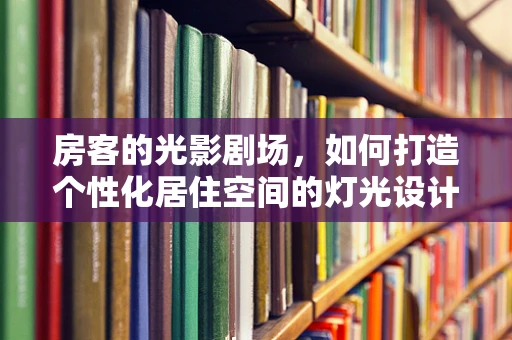 房客的光影剧场，如何打造个性化居住空间的灯光设计？