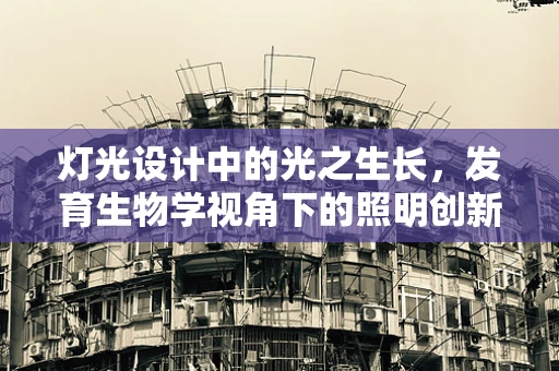 灯光设计中的光之生长，发育生物学视角下的照明创新