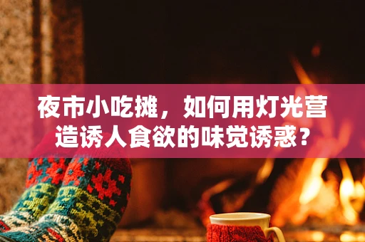 夜市小吃摊，如何用灯光营造诱人食欲的味觉诱惑？