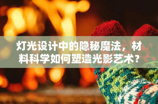 灯光设计中的隐秘魔法，材料科学如何塑造光影艺术？