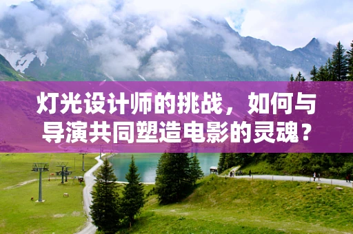灯光设计师的挑战，如何与导演共同塑造电影的灵魂？