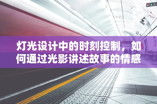 灯光设计中的时刻控制，如何通过光影讲述故事的情感起伏？