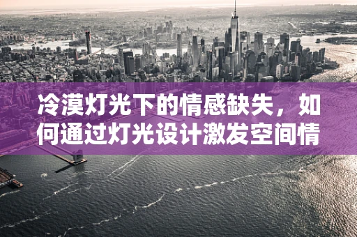 冷漠灯光下的情感缺失，如何通过灯光设计激发空间情感共鸣？
