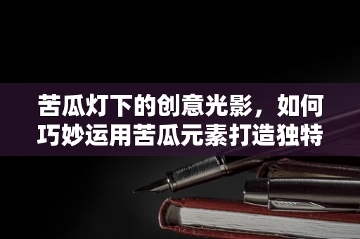 苦瓜灯下的创意光影，如何巧妙运用苦瓜元素打造独特灯光设计？